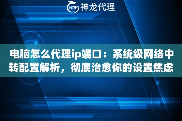 电脑怎么代理ip端口：系统级网络中转配置解析，彻底治愈你的设置焦虑