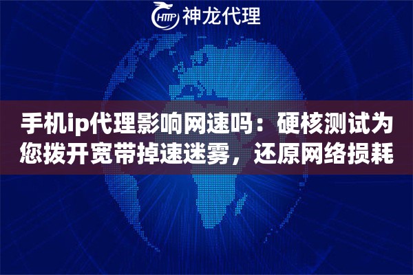 手机ip代理影响网速吗：硬核测试为您拨开宽带掉速迷雾，还原网络损耗真相