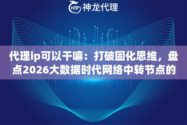 代理ip可以干嘛：打破固化思维，盘点2026大数据时代网络中转节点的核心价值