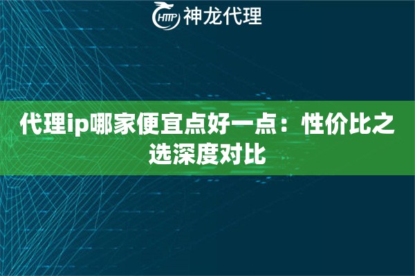 代理ip哪家便宜点好一点：性价比之选深度对比