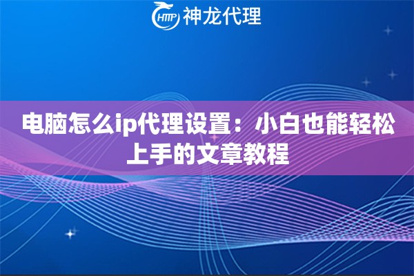电脑怎么ip代理设置：小白也能轻松上手的文章教程