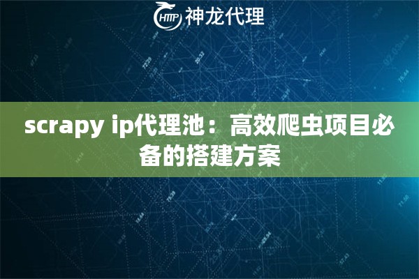 scrapy ip代理池：高效爬虫项目必备的搭建方案