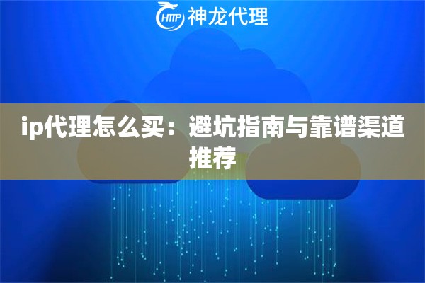 ip代理怎么买：避坑指南与靠谱渠道推荐
