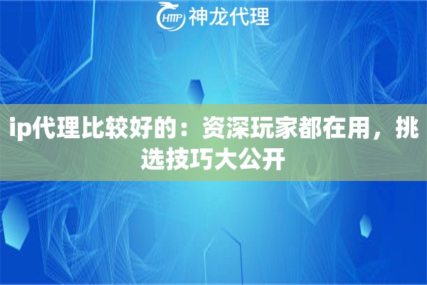 ip代理比较好的：资深玩家都在用，挑选技巧大公开