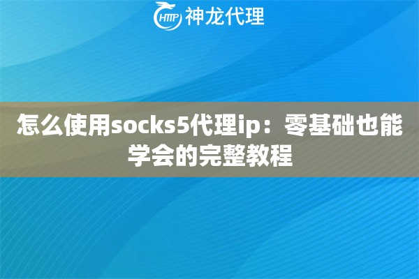 怎么使用socks5代理ip：零基础也能学会的完整教程