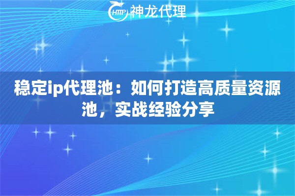 稳定ip代理池：如何打造高质量资源池，实战经验分享