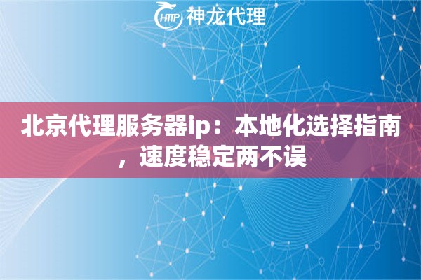 北京代理服务器ip：本地化选择指南，速度稳定两不误