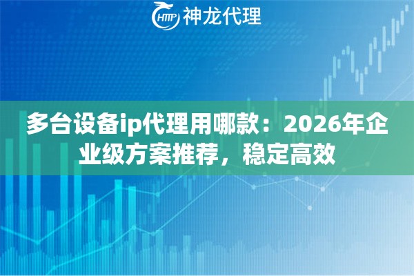 多台设备ip代理用哪款：2026年企业级方案推荐，稳定高效