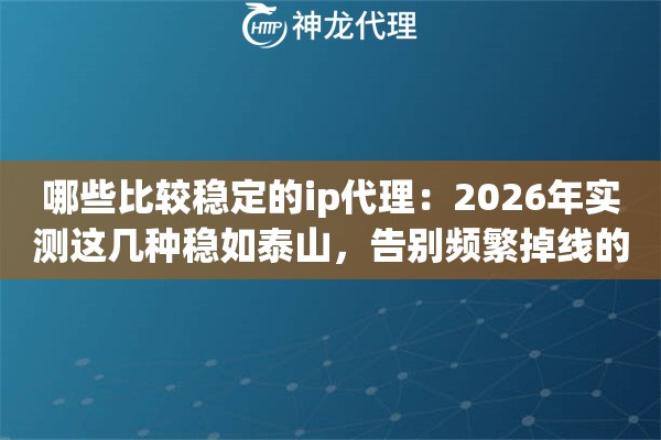 哪些比较稳定的ip代理：2026年实测这几种稳如泰山，告别频繁掉线的痛苦体验