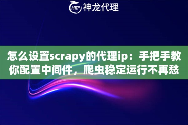 怎么设置scrapy的代理ip:手把手教你配置中间件,爬虫稳定运行不再愁 怎么设置scrapy的代理ip:手把手教你配置中间件,爬虫稳定运行不再愁