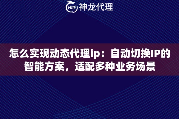 怎么实现动态代理ip：自动切换IP的智能方案，适配多种业务场景