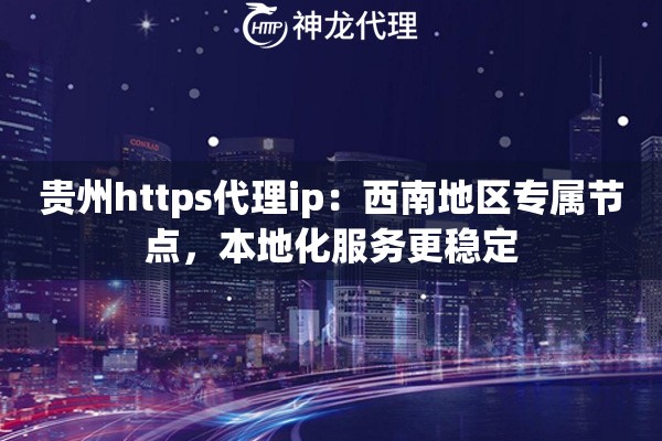 贵州https代理ip：西南地区专属节点，本地化服务更稳定