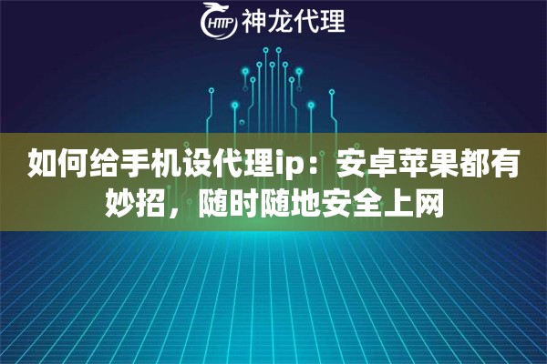 如何给手机设代理ip：安卓苹果都有妙招，随时随地安全上网