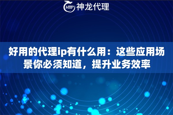 好用的代理ip有什么用：这些应用场景你必须知道，提升业务效率