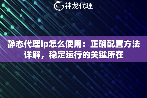 静态代理ip怎么使用：正确配置方法详解，稳定运行的关键所在