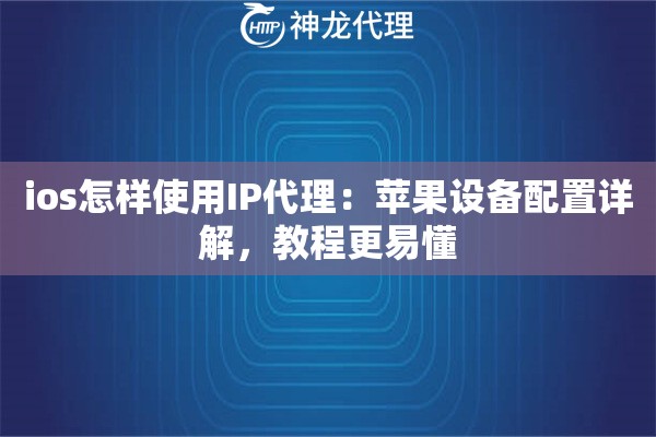 ios怎样使用IP代理：苹果设备配置详解，教程更易懂