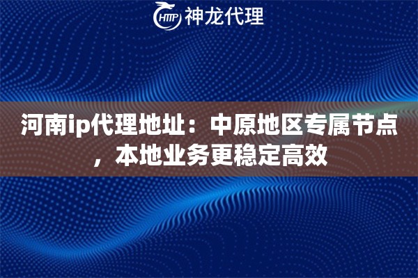 河南ip代理地址：中原地区专属节点，本地业务更稳定高效