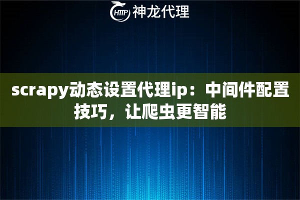 scrapy动态设置代理ip：中间件配置技巧，让爬虫更智能