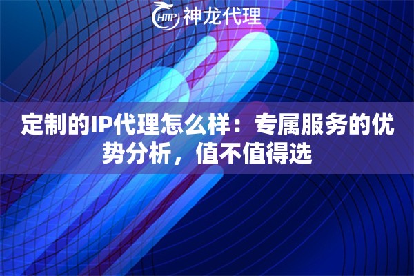 定制的IP代理怎么样：专属服务的优势分析，值不值得选