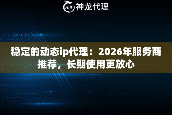 稳定的动态ip代理：2026年服务商推荐，长期使用更放心
