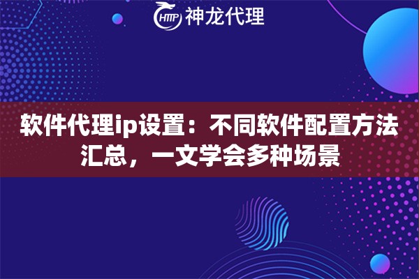 软件代理ip设置：不同软件配置方法汇总，一文学会多种场景