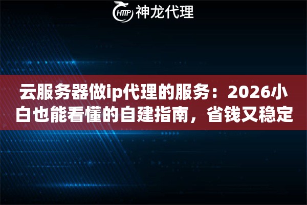 云服务器做ip代理的服务：2026小白也能看懂的自建指南，省钱又稳定！