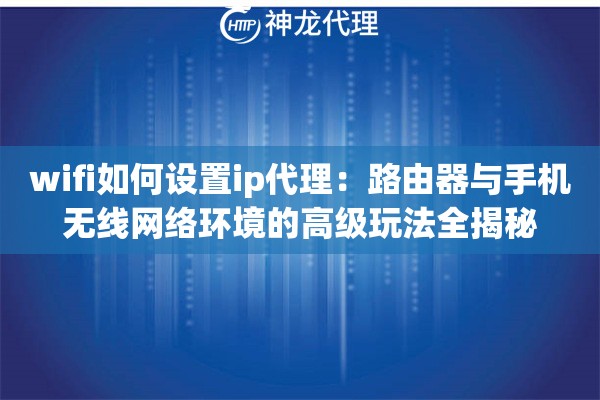 wifi如何设置ip代理：路由器与手机无线网络环境的高级玩法全揭秘