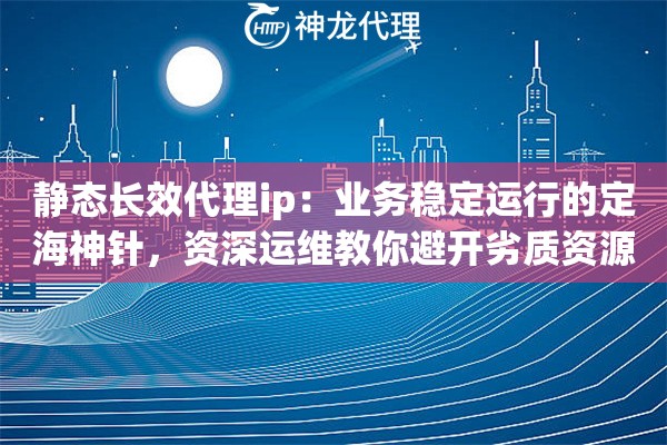 静态长效代理ip：业务稳定运行的定海神针，资深运维教你避开劣质资源