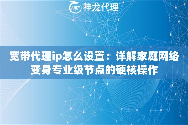 宽带代理ip怎么设置：详解家庭网络变身专业级节点的硬核操作