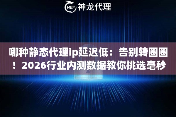 哪种静态代理ip延迟低：告别转圈圈！2026行业内测数据教你挑选毫秒级神仙线路