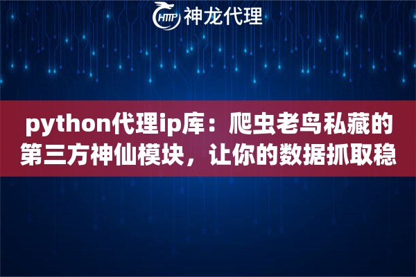 python代理ip库:爬虫老鸟私藏的第三方神仙模块,让你的数据抓取稳如老狗 python代理ip库:爬虫老鸟私藏的第三方神仙模块,让你的数据抓取稳如老狗