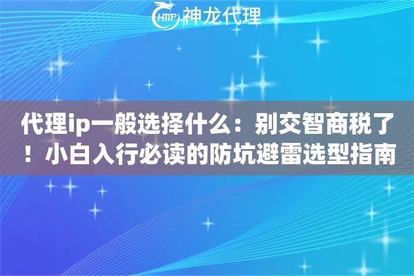 代理ip一般选择什么：别交智商税了！小白入行必读的防坑避雷选型指南