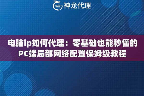 电脑ip如何代理：零基础也能秒懂的PC端局部网络配置保姆级教程