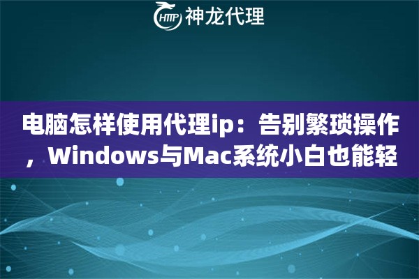 电脑怎样使用代理ip：告别繁琐操作，Windows与Mac系统小白也能轻松上手的神仙技巧