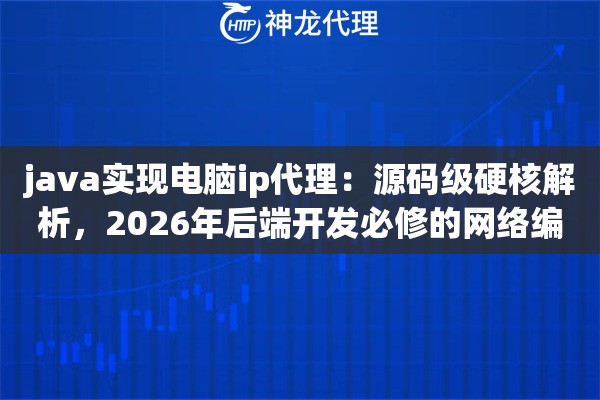 java实现电脑ip代理：源码级硬核解析，2026年后端开发必修的网络编程实战课