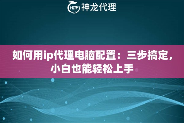 如何用ip代理电脑配置:三步搞定,小白也能轻松上手 如何用ip代理电脑配置:三步搞定,小白也能轻松上手