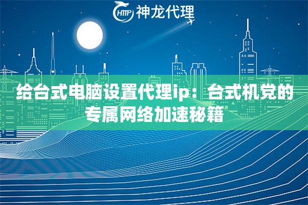 给台式电脑设置代理ip：台式机党的专属网络加速秘籍
