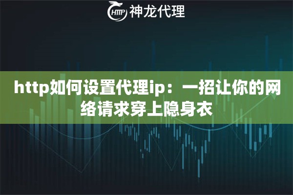 http如何设置代理ip：一招让你的网络请求穿上隐身衣