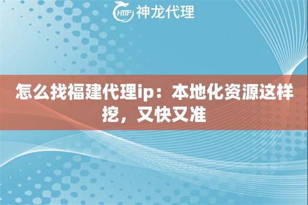 怎么找福建代理ip：本地化资源这样挖，又快又准