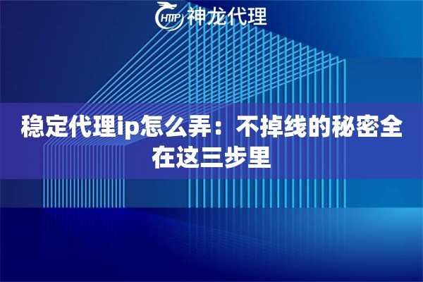 稳定代理ip怎么弄:不掉线的秘密全在这三步里 稳定代理ip怎么弄:不掉线的秘密全在这三步里