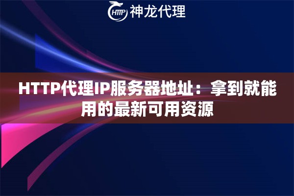 HTTP代理IP服务器地址：拿到就能用的最新可用资源