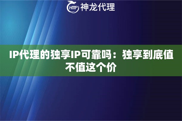IP代理的独享IP可靠吗：独享到底值不值这个价