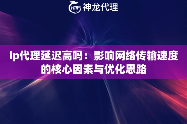 ip代理延迟高吗：影响网络传输速度的核心因素与优化思路