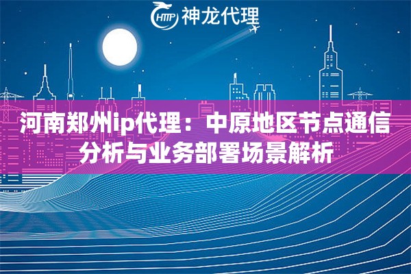 河南郑州ip代理：中原地区节点通信分析与业务部署场景解析