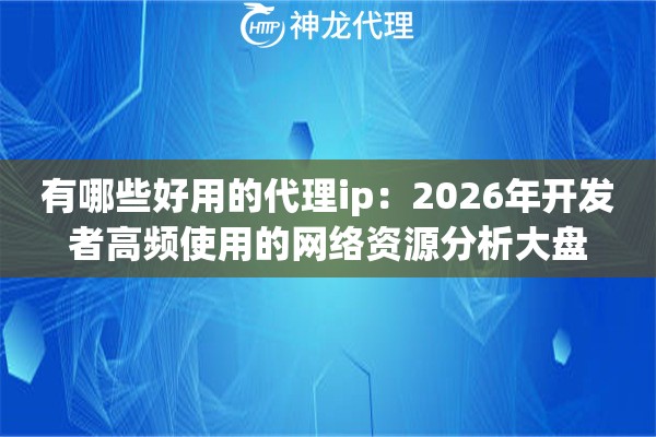 有哪些好用的代理ip：2026年开发者高频使用的网络资源分析大盘