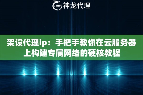 架设代理ip：手把手教你在云服务器上构建专属网络的硬核教程