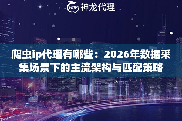 爬虫ip代理有哪些：2026年数据采集场景下的主流架构与匹配策略