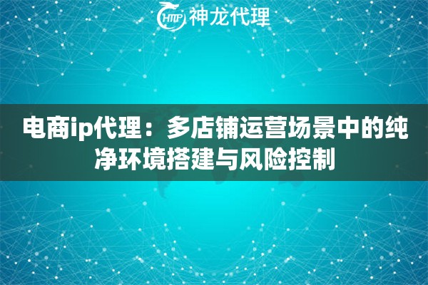 电商ip代理：多店铺运营场景中的纯净环境搭建与风险控制