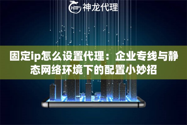 固定ip怎么设置代理:企业专线与静态网络环境下的配置小妙招 固定ip怎么设置代理:企业专线与静态网络环境下的配置小妙招