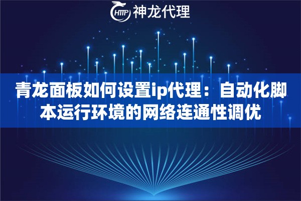 青龙面板如何设置ip代理：自动化脚本运行环境的网络连通性调优